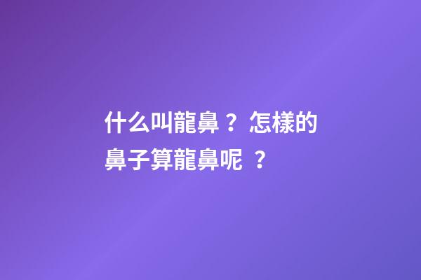 什么叫龍鼻？怎樣的鼻子算龍鼻呢？